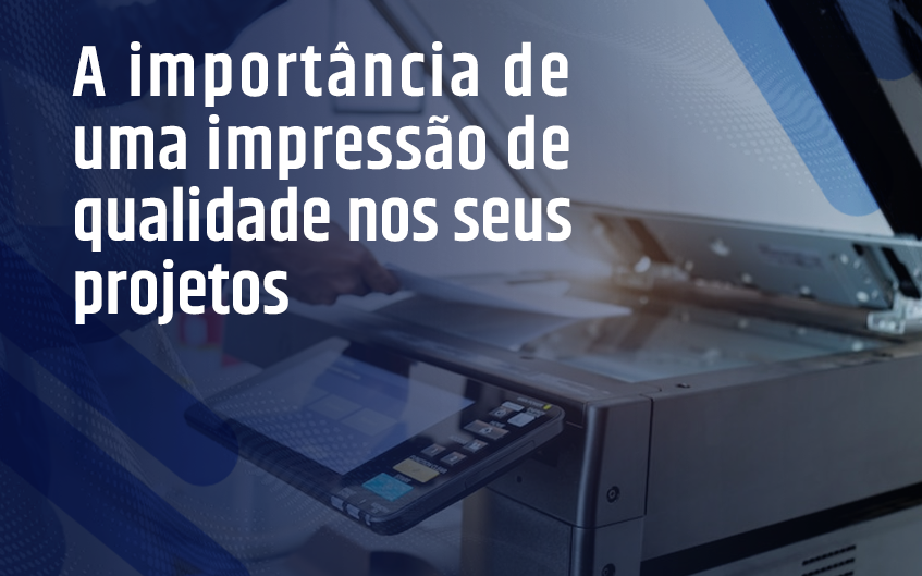 Qual a importância de uma impressão de qualidade nos seus projetos?